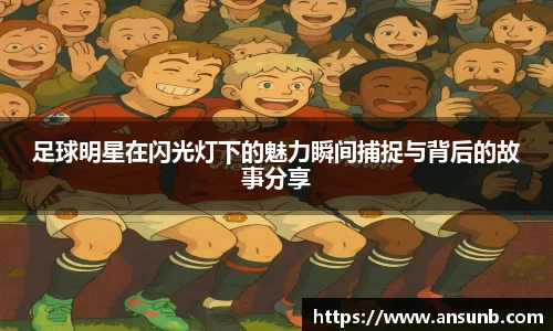 足球明星在闪光灯下的魅力瞬间捕捉与背后的故事分享