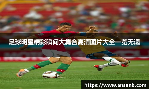 足球明星精彩瞬间大集合高清图片大全一览无遗