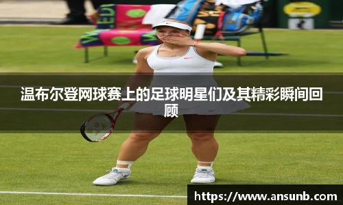 温布尔登网球赛上的足球明星们及其精彩瞬间回顾